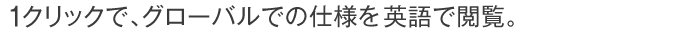 1クリックで、グローバルでの仕様を英語で閲覧。