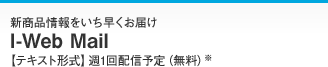 新商品情報をいち早くお届け I-Web Mail 【テキスト形式】週1回配信予定（無料）※