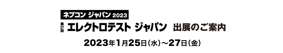 ネプコン ジャパン2023 第37回 エレクトロテスト ジャパン 出展のご案内 会期:2023年1月25日(水)~ 27日(金)