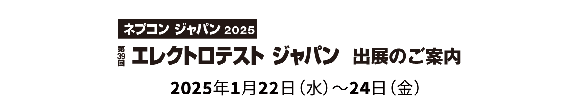 ネプコン ジャパン2023 第37回 エレクトロテスト ジャパン 出展のご案内 会期：2023年1月25日（水）～ 27日（金）