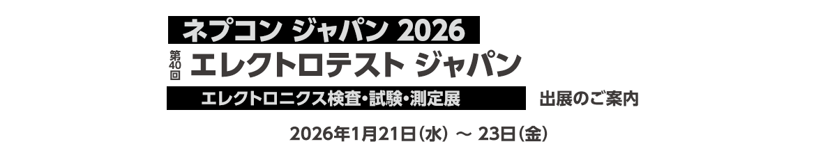 ネプコン ジャパン2026 第40回 エレクトロテスト ジャパン 出展のご案内 会期：2026年1月21日（水）～ 23日（金）