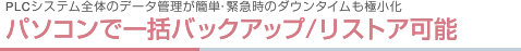 PLCシステム全体のデータ管理が簡単・緊急時のダウンタイムも極小化パソコンで一括バックアップ／リストア可能