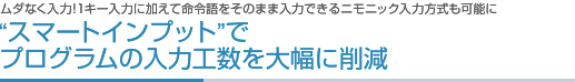  ムダなく入力！1キー入力に加えて命令語をそのまま入力できるニモニック入力方式も可能に  “スマートインプット”でプログラムの入力工数を大幅に削減