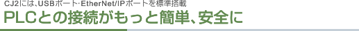 CJ2には、USBポート・EtherNet/IPポートを標準搭載 PLCとの接続がもっと簡単、安全に