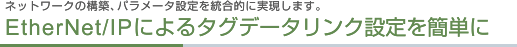 ネットワークの構築、パラメータ設定を統合的に実現します。 EtherNet/IPによるタグデータリンク設定を簡単に