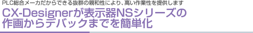 PLC総合メーカだからできる抜群の親和性により、高い作業性を提供しますCX-Designerが表示器NSシリーズの作画からデバックまでを簡単化