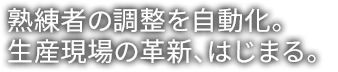 熟練者の調整をAIで自動化。生産現場の革新、はじまる。