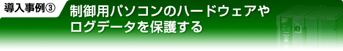 導入事例3 制御用パソコンのハードウェアやログデータを保護する