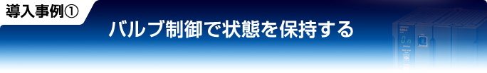導入事例1 バルブ制御で状態を保持する