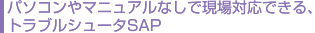 パソコンやマニュアルなしで現場対応できる、トラブルシュータSAP