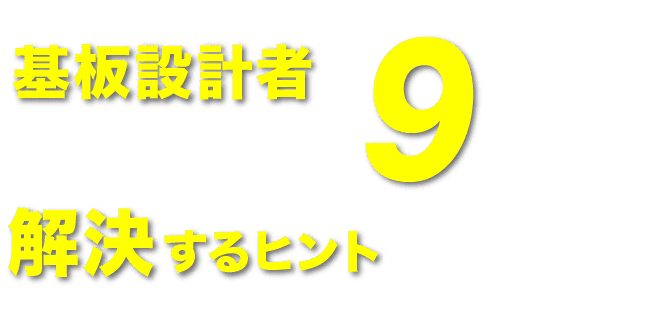 基板設計者が、いま直面している９の課題を解決するヒントがここにある。