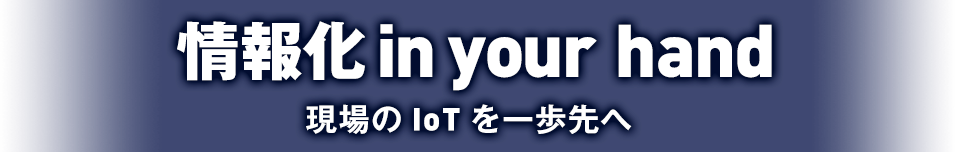 情報化 in your hand-情報の質に注目し、現場のIoTを一歩先へ-