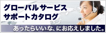 グローバルサービスサポートカタログ あったらいいな、にお応えしました。