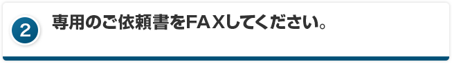 専用のご依頼書をFAXしてください。