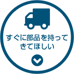 すぐに部品を持ってきてほしい